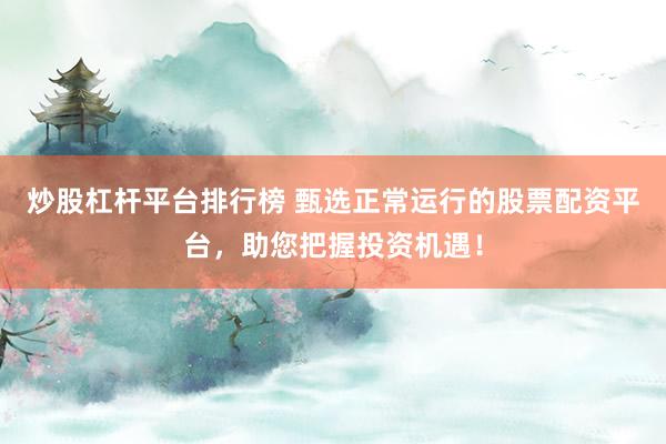 炒股杠杆平台排行榜 甄选正常运行的股票配资平台，助您把握投资机遇！