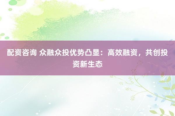 配资咨询 众融众投优势凸显：高效融资，共创投资新生态