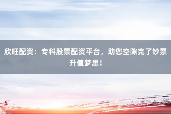 欣旺配资：专科股票配资平台，助您空隙完了钞票升值梦思！