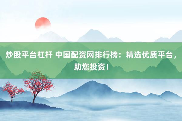 炒股平台杠杆 中国配资网排行榜：精选优质平台，助您投资！