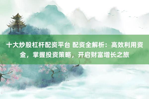 十大炒股杠杆配资平台 配资全解析：高效利用资金，掌握投资策略，开启财富增长之旅