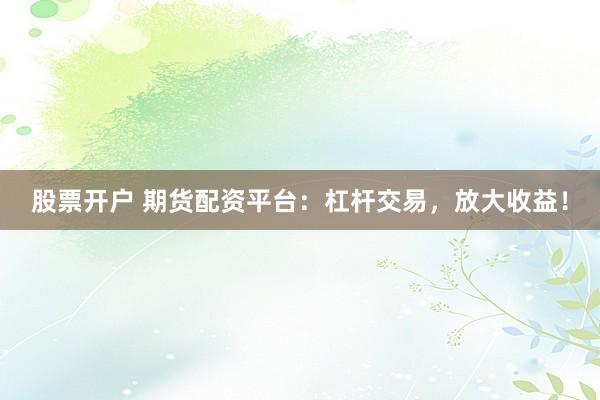 股票开户 期货配资平台：杠杆交易，放大收益！