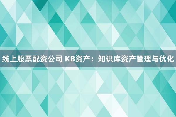 线上股票配资公司 KB资产：知识库资产管理与优化