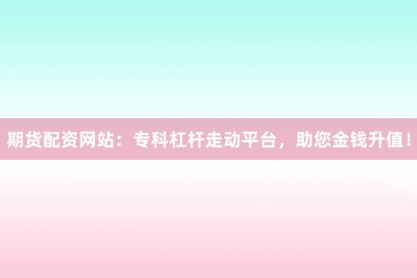 期货配资网站：专科杠杆走动平台，助您金钱升值！