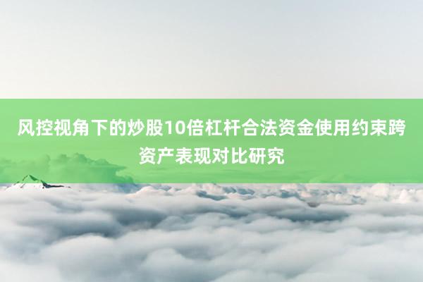 风控视角下的炒股10倍杠杆合法资金使用约束跨资产表现对比研究