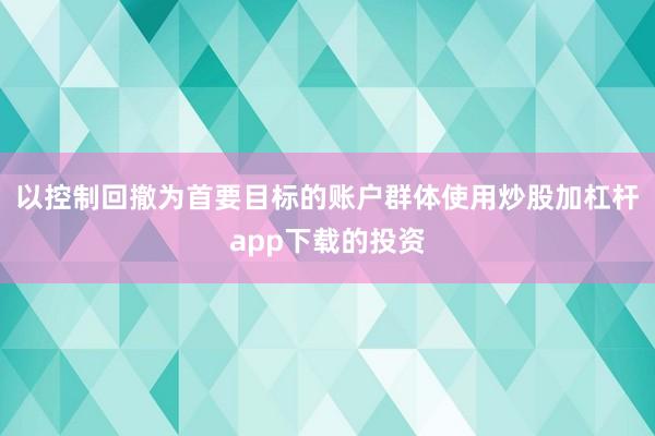 以控制回撤为首要目标的账户群体使用炒股加杠杆app下载的投资