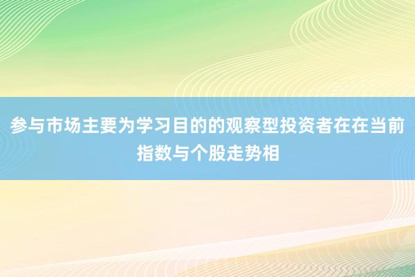 参与市场主要为学习目的的观察型投资者在在当前指数与个股走势相