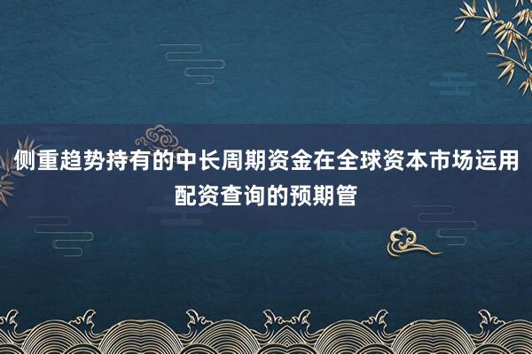 侧重趋势持有的中长周期资金在全球资本市场运用配资查询的预期管