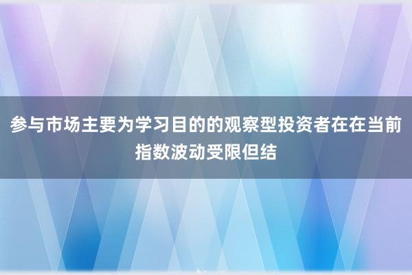 参与市场主要为学习目的的观察型投资者在在当前指数波动受限但结