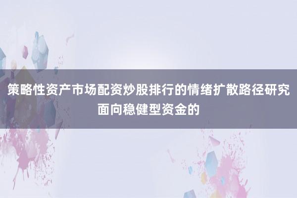 策略性资产市场配资炒股排行的情绪扩散路径研究面向稳健型资金的