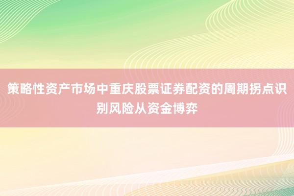 策略性资产市场中重庆股票证券配资的周期拐点识别风险从资金博弈