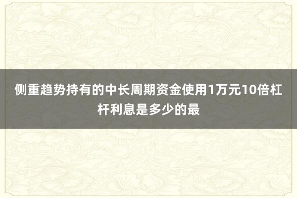 侧重趋势持有的中长周期资金使用1万元10倍杠杆利息是多少的最