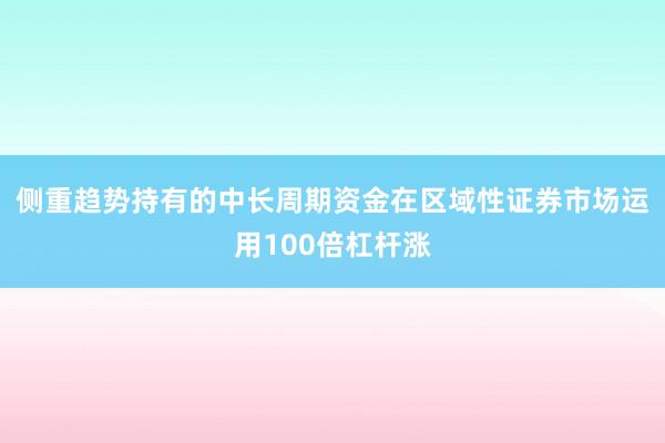侧重趋势持有的中长周期资金在区域性证券市场运用100倍杠杆涨