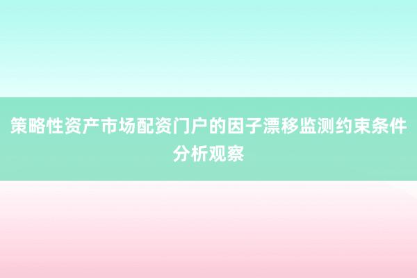 策略性资产市场配资门户的因子漂移监测约束条件分析观察