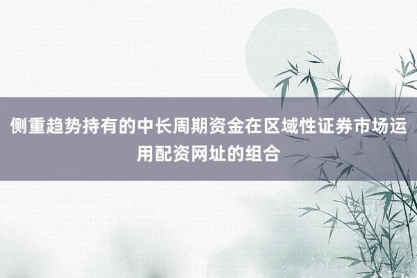 侧重趋势持有的中长周期资金在区域性证券市场运用配资网址的组合