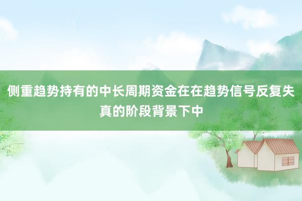 侧重趋势持有的中长周期资金在在趋势信号反复失真的阶段背景下中