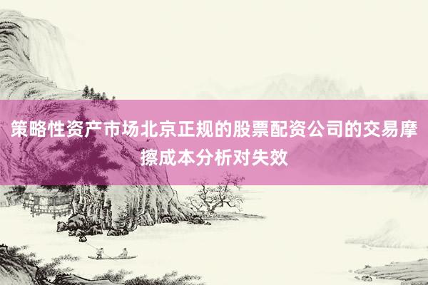 策略性资产市场北京正规的股票配资公司的交易摩擦成本分析对失效