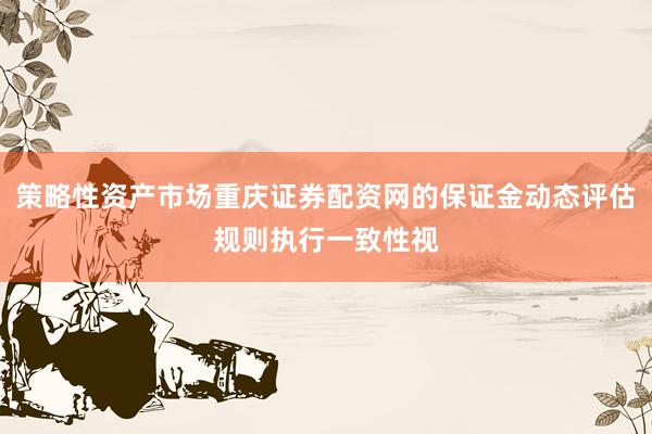 策略性资产市场重庆证券配资网的保证金动态评估规则执行一致性视