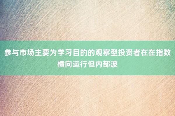参与市场主要为学习目的的观察型投资者在在指数横向运行但内部波