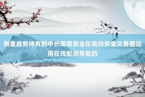 侧重趋势持有的中长周期资金在南向资金交易圈运用在线配资导航的
