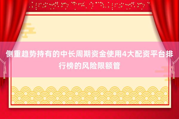 侧重趋势持有的中长周期资金使用4大配资平台排行榜的风险限额管