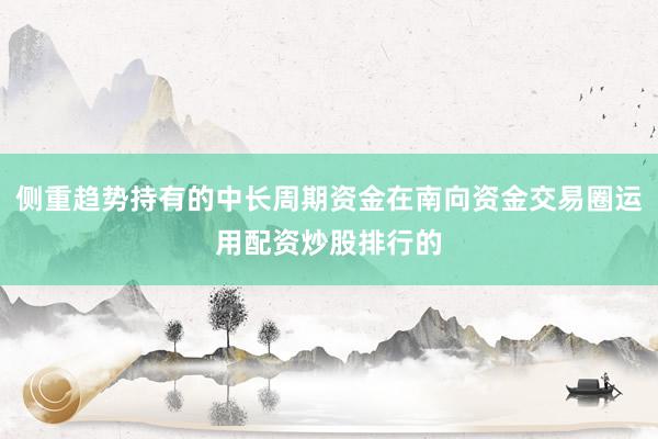 侧重趋势持有的中长周期资金在南向资金交易圈运用配资炒股排行的