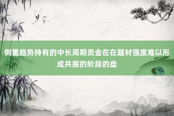 侧重趋势持有的中长周期资金在在题材强度难以形成共振的阶段的盘