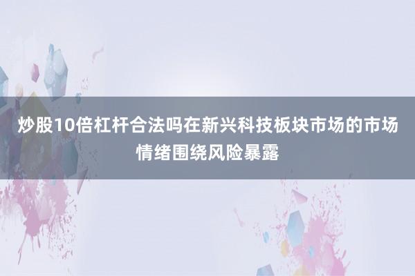炒股10倍杠杆合法吗在新兴科技板块市场的市场情绪围绕风险暴露