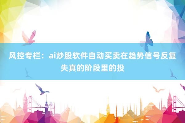 风控专栏：ai炒股软件自动买卖在趋势信号反复失真的阶段里的投