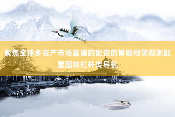 聚焦全球多资产市场靠谱的配资的智能预警规则配置围绕杠杆传导机