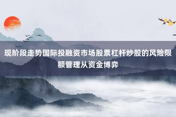 现阶段走势国际投融资市场股票杠杆炒股的风险限额管理从资金博弈
