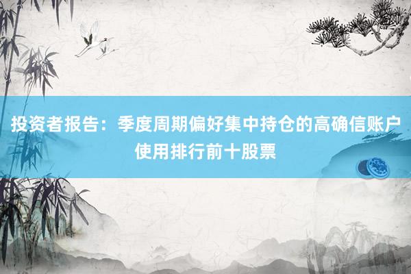 投资者报告：季度周期偏好集中持仓的高确信账户使用排行前十股票