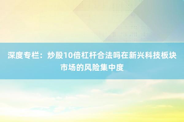 深度专栏：炒股10倍杠杆合法吗在新兴科技板块市场的风险集中度