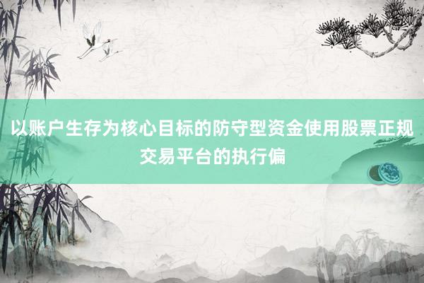 以账户生存为核心目标的防守型资金使用股票正规交易平台的执行偏