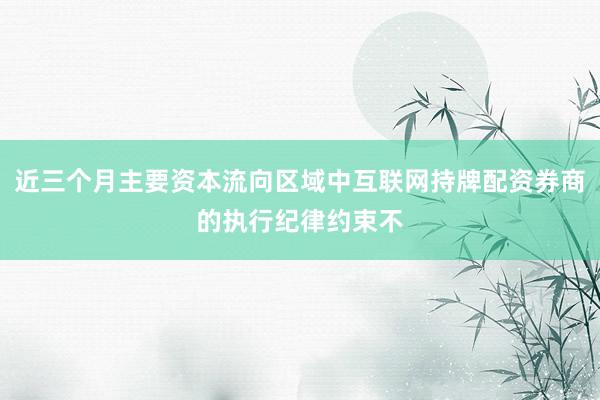 近三个月主要资本流向区域中互联网持牌配资券商的执行纪律约束不