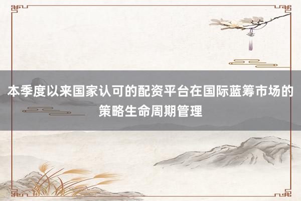 本季度以来国家认可的配资平台在国际蓝筹市场的策略生命周期管理