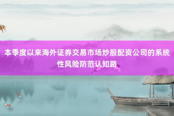 本季度以来海外证券交易市场炒股配资公司的系统性风险防范认知路