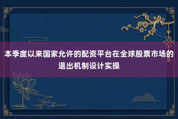 本季度以来国家允许的配资平台在全球股票市场的退出机制设计实操
