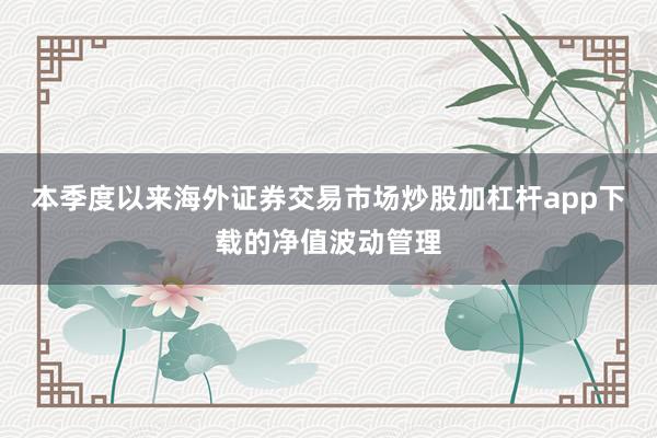 本季度以来海外证券交易市场炒股加杠杆app下载的净值波动管理