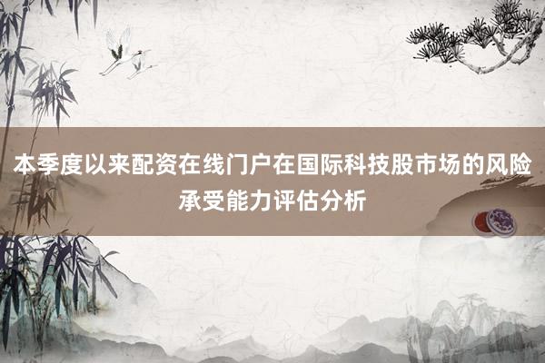 本季度以来配资在线门户在国际科技股市场的风险承受能力评估分析