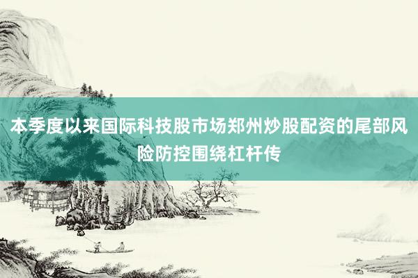 本季度以来国际科技股市场郑州炒股配资的尾部风险防控围绕杠杆传