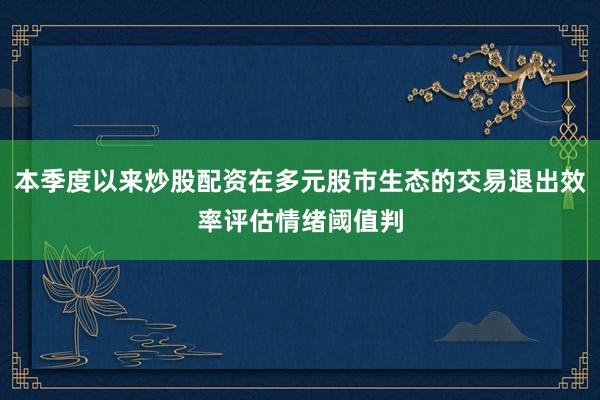 本季度以来炒股配资在多元股市生态的交易退出效率评估情绪阈值判