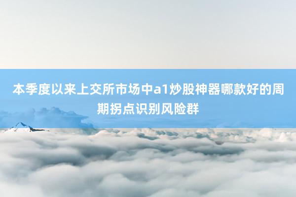 本季度以来上交所市场中a1炒股神器哪款好的周期拐点识别风险群