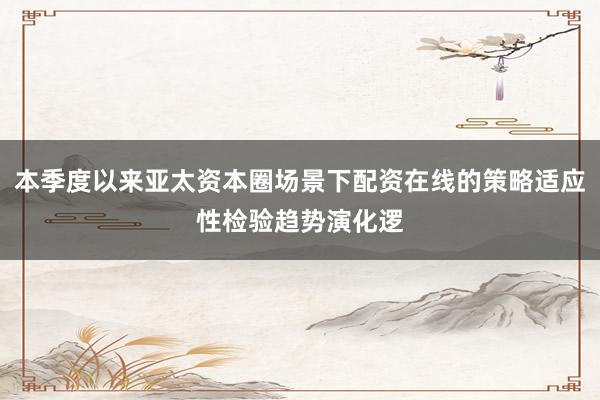 本季度以来亚太资本圈场景下配资在线的策略适应性检验趋势演化逻