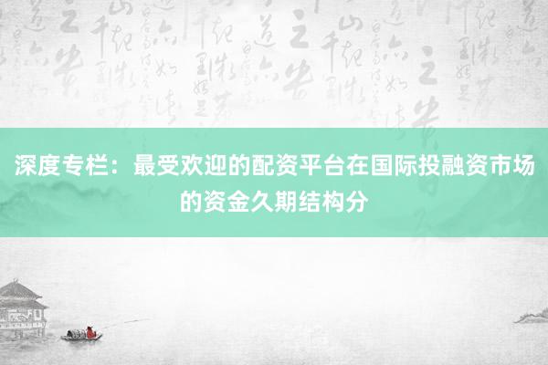 深度专栏：最受欢迎的配资平台在国际投融资市场的资金久期结构分
