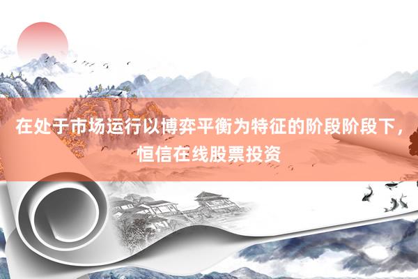在处于市场运行以博弈平衡为特征的阶段阶段下，恒信在线股票投资