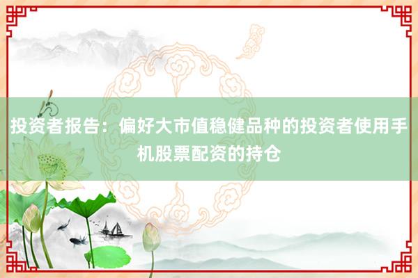 投资者报告：偏好大市值稳健品种的投资者使用手机股票配资的持仓