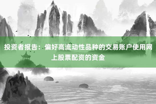投资者报告：偏好高流动性品种的交易账户使用网上股票配资的资金