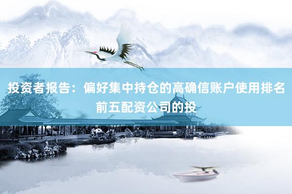 投资者报告：偏好集中持仓的高确信账户使用排名前五配资公司的投