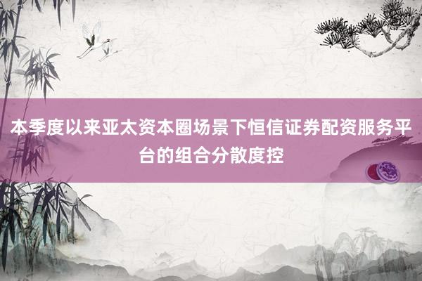 本季度以来亚太资本圈场景下恒信证券配资服务平台的组合分散度控